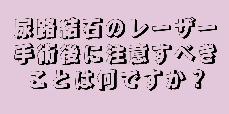 尿路結石のレーザー手術後に注意すべきことは何ですか？