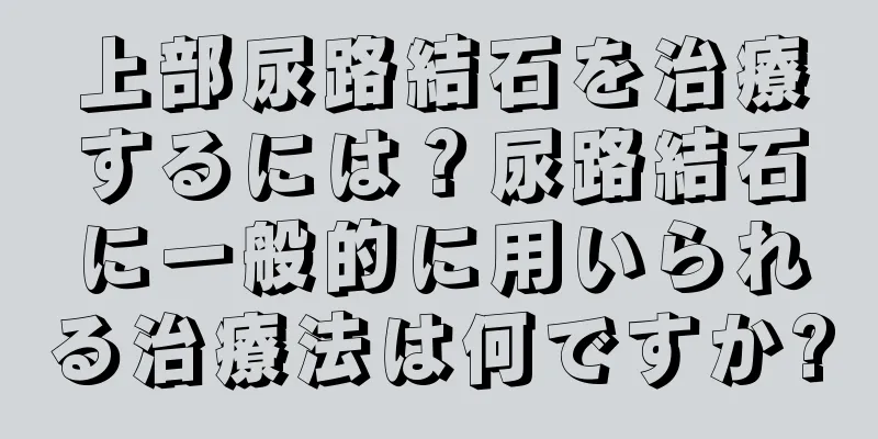 上部尿路結石を治療するには？尿路結石に一般的に用いられる治療法は何ですか?
