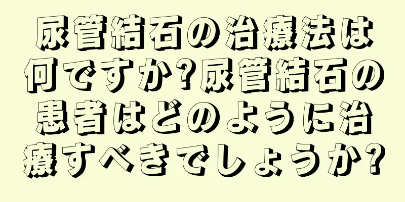 尿管結石の治療法は何ですか?尿管結石の患者はどのように治療すべきでしょうか?