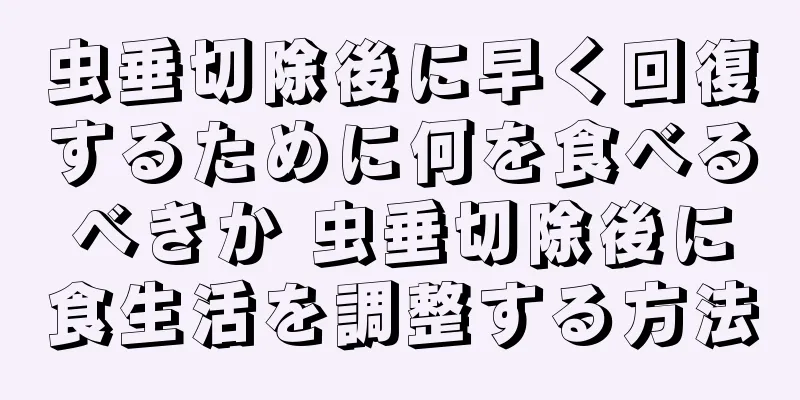 虫垂切除後に早く回復するために何を食べるべきか 虫垂切除後に食生活を調整する方法