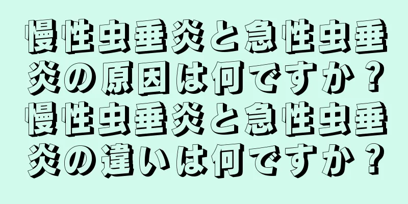 慢性虫垂炎と急性虫垂炎の原因は何ですか？慢性虫垂炎と急性虫垂炎の違いは何ですか？