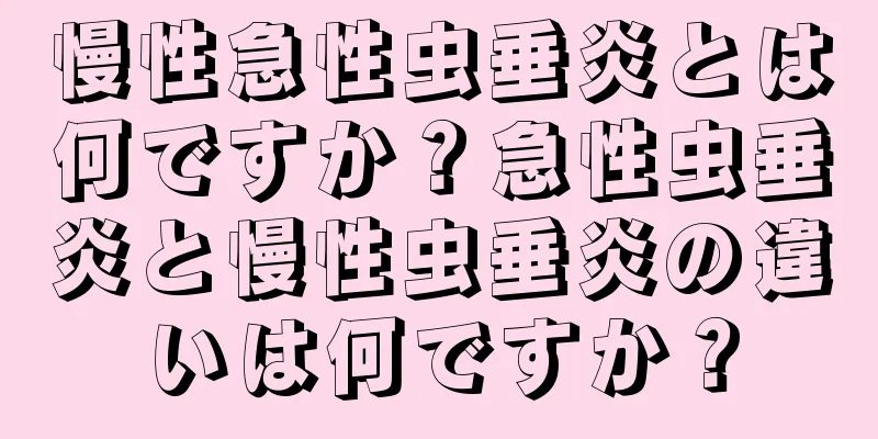 慢性急性虫垂炎とは何ですか？急性虫垂炎と慢性虫垂炎の違いは何ですか？