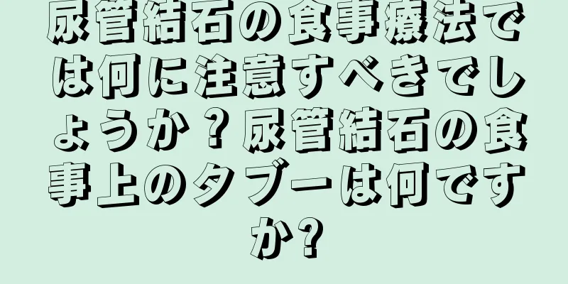 尿管結石の食事療法では何に注意すべきでしょうか？尿管結石の食事上のタブーは何ですか?