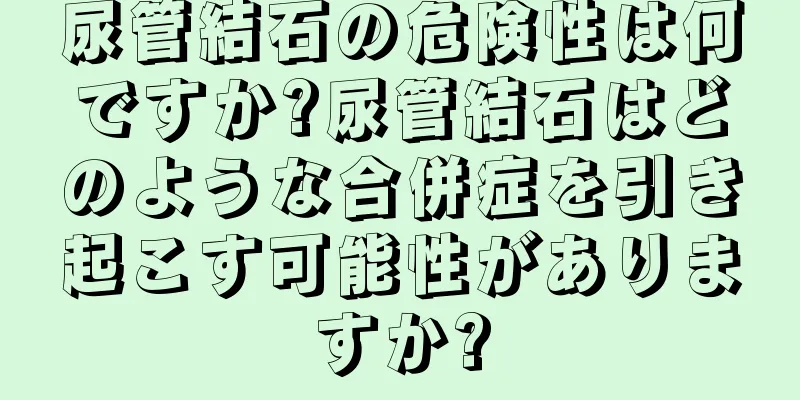 尿管結石の危険性は何ですか?尿管結石はどのような合併症を引き起こす可能性がありますか?