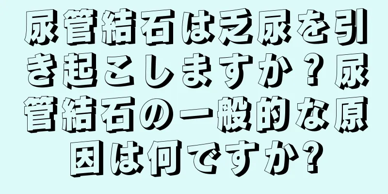 尿管結石は乏尿を引き起こしますか？尿管結石の一般的な原因は何ですか?