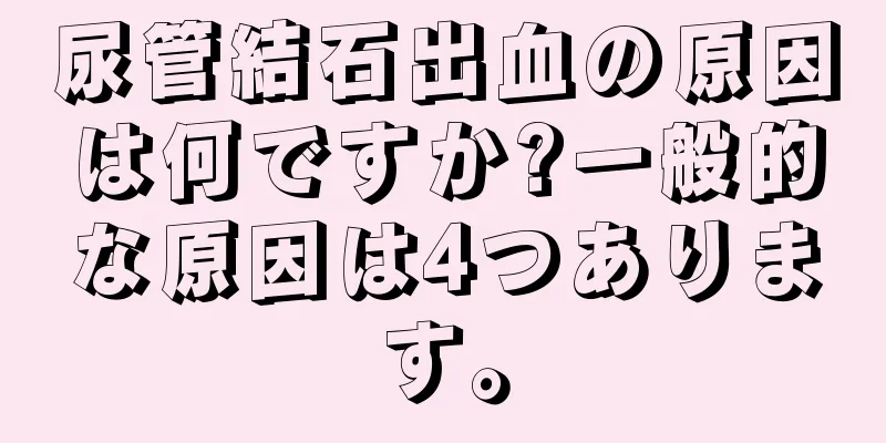 尿管結石出血の原因は何ですか?一般的な原因は4つあります。