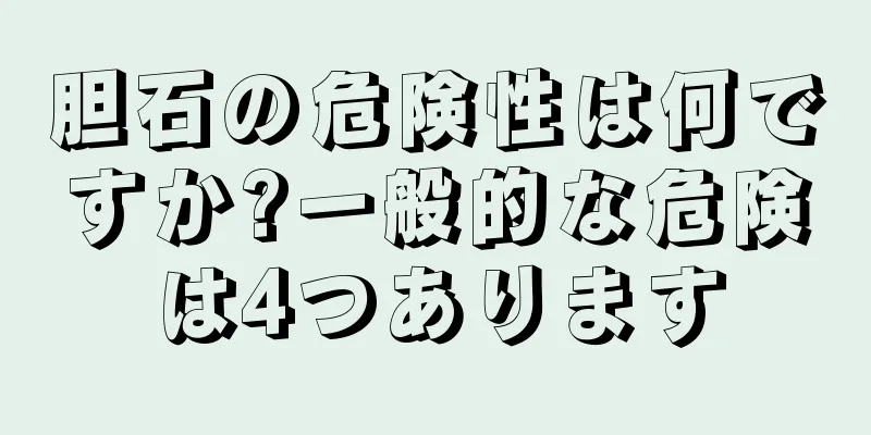 胆石の危険性は何ですか?一般的な危険は4つあります