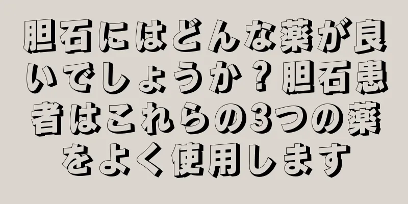胆石にはどんな薬が良いでしょうか？胆石患者はこれらの3つの薬をよく使用します