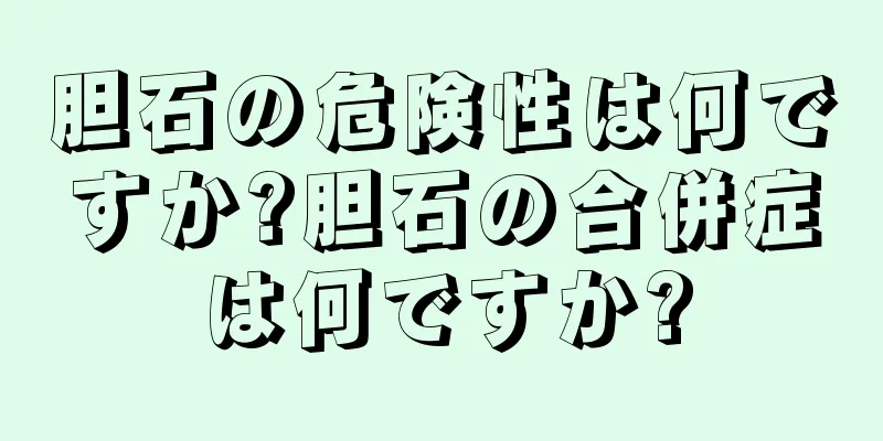 胆石の危険性は何ですか?胆石の合併症は何ですか?