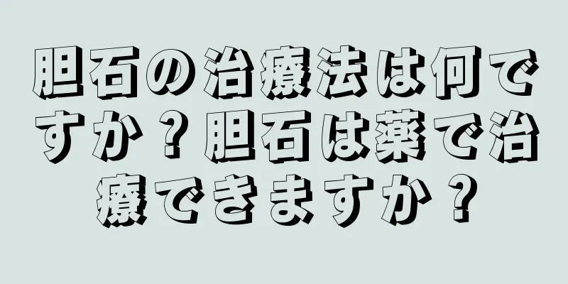 胆石の治療法は何ですか？胆石は薬で治療できますか？