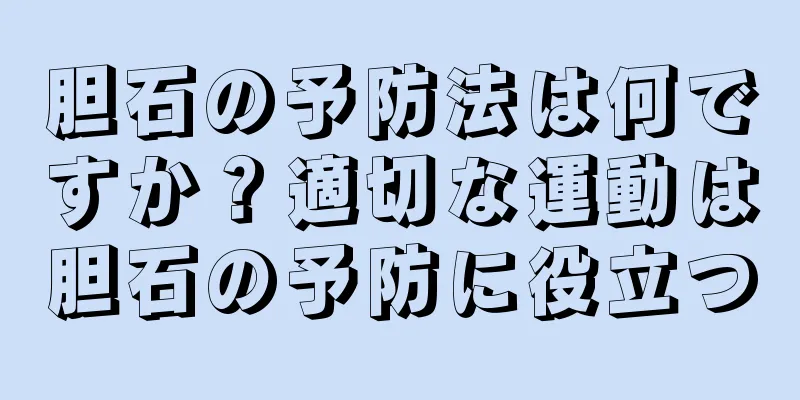 胆石の予防法は何ですか？適切な運動は胆石の予防に役立つ