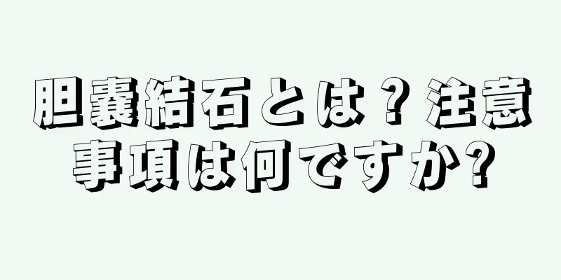 胆嚢結石とは？注意事項は何ですか?