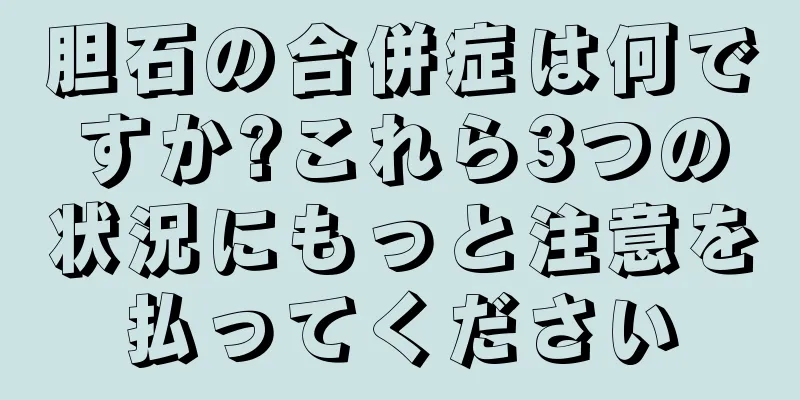胆石の合併症は何ですか?これら3つの状況にもっと注意を払ってください