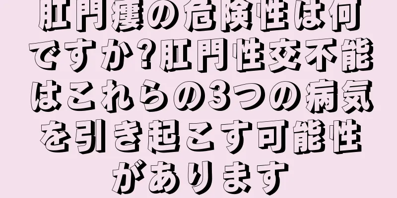 肛門瘻の危険性は何ですか?肛門性交不能はこれらの3つの病気を引き起こす可能性があります