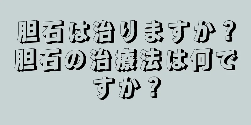 胆石は治りますか？胆石の治療法は何ですか？