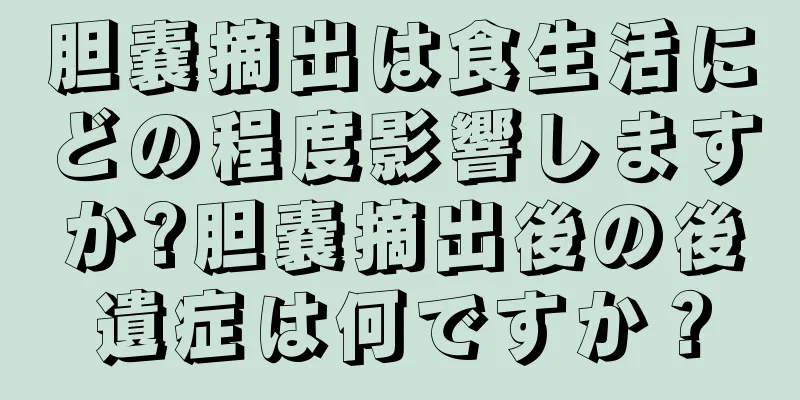 胆嚢摘出は食生活にどの程度影響しますか?胆嚢摘出後の後遺症は何ですか？