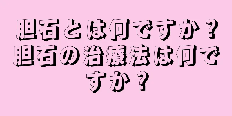 胆石とは何ですか？胆石の治療法は何ですか？