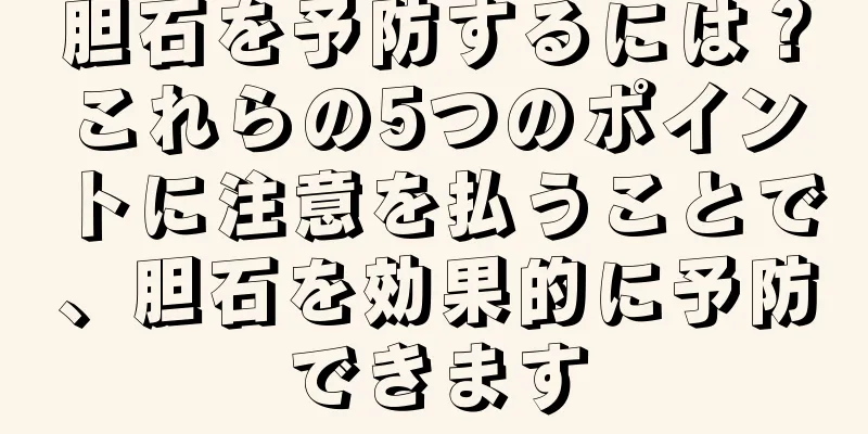 胆石を予防するには？これらの5つのポイントに注意を払うことで、胆石を効果的に予防できます