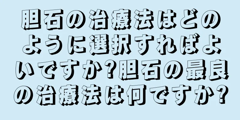 胆石の治療法はどのように選択すればよいですか?胆石の最良の治療法は何ですか?