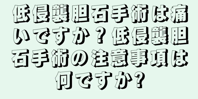 低侵襲胆石手術は痛いですか？低侵襲胆石手術の注意事項は何ですか?