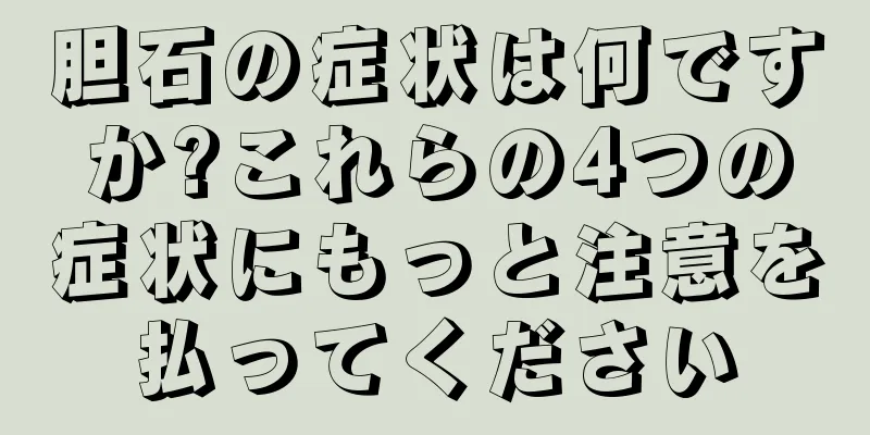 胆石の症状は何ですか?これらの4つの症状にもっと注意を払ってください
