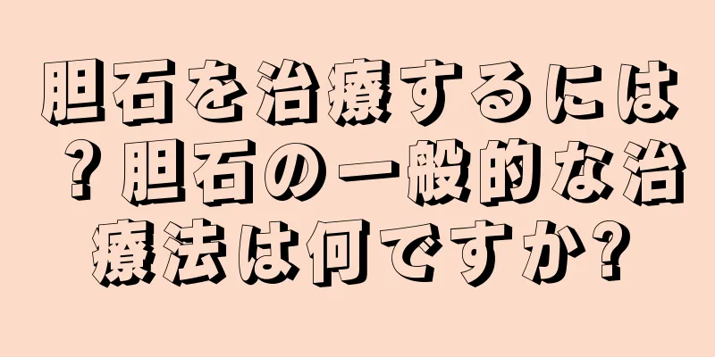 胆石を治療するには？胆石の一般的な治療法は何ですか?