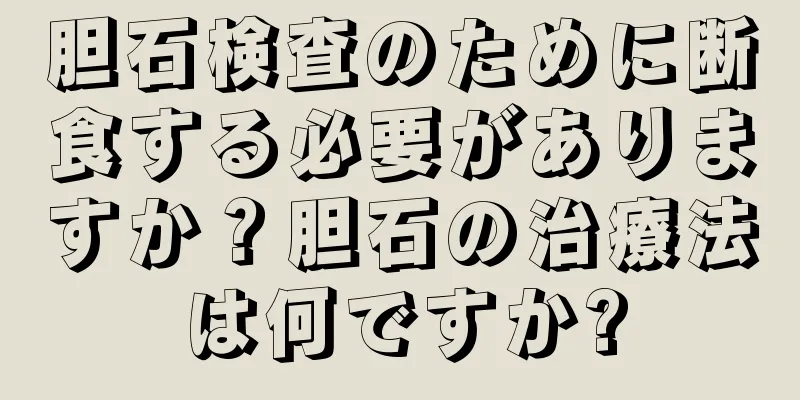 胆石検査のために断食する必要がありますか？胆石の治療法は何ですか?