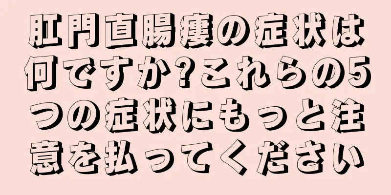 肛門直腸瘻の症状は何ですか?これらの5つの症状にもっと注意を払ってください