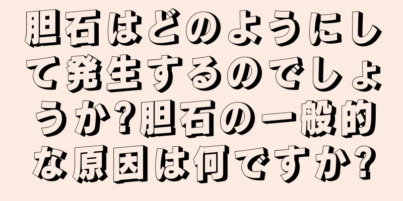 胆石はどのようにして発生するのでしょうか?胆石の一般的な原因は何ですか?