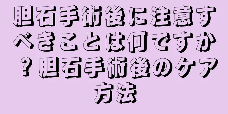 胆石手術後に注意すべきことは何ですか？胆石手術後のケア方法
