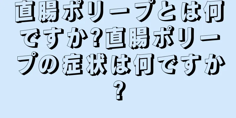 直腸ポリープとは何ですか?直腸ポリープの症状は何ですか?