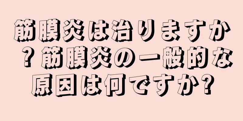 筋膜炎は治りますか？筋膜炎の一般的な原因は何ですか?