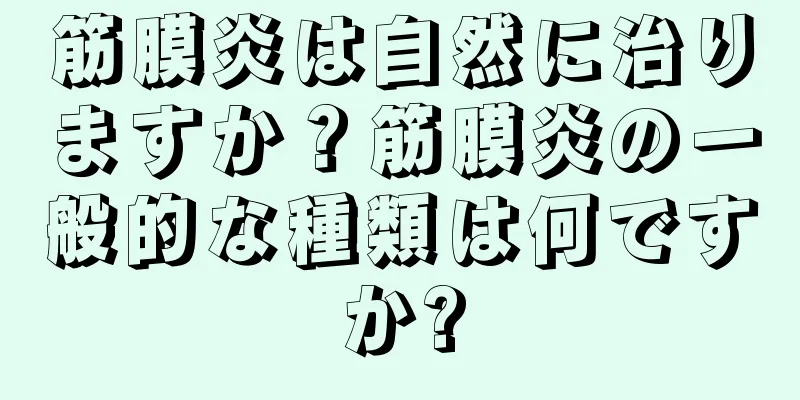 筋膜炎は自然に治りますか？筋膜炎の一般的な種類は何ですか?