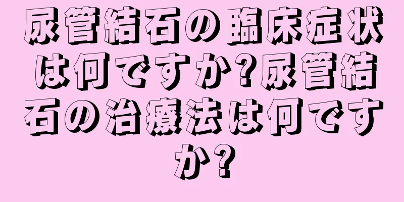 尿管結石の臨床症状は何ですか?尿管結石の治療法は何ですか?