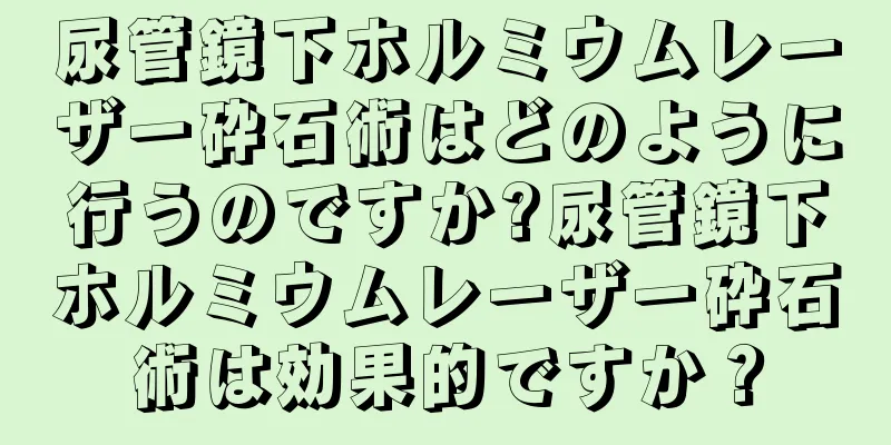 尿管鏡下ホルミウムレーザー砕石術はどのように行うのですか?尿管鏡下ホルミウムレーザー砕石術は効果的ですか？