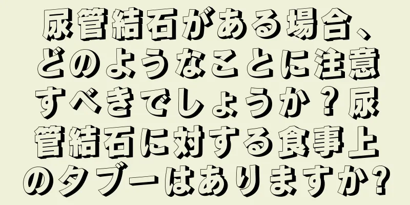 尿管結石がある場合、どのようなことに注意すべきでしょうか？尿管結石に対する食事上のタブーはありますか?