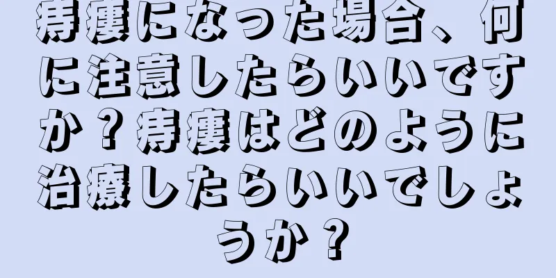 痔瘻になった場合、何に注意したらいいですか？痔瘻はどのように治療したらいいでしょうか？