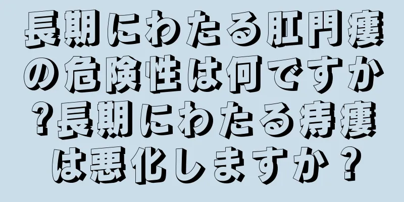 長期にわたる肛門瘻の危険性は何ですか?長期にわたる痔瘻は悪化しますか？