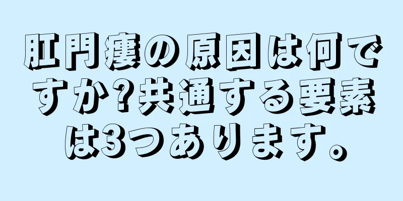 肛門瘻の原因は何ですか?共通する要素は3つあります。
