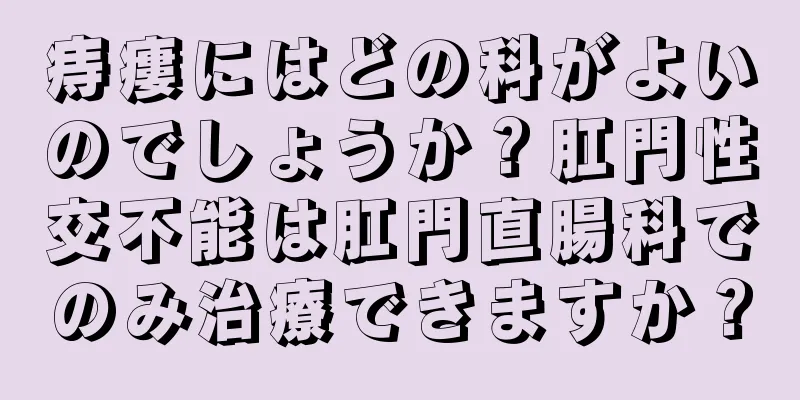 痔瘻にはどの科がよいのでしょうか？肛門性交不能は肛門直腸科でのみ治療できますか？