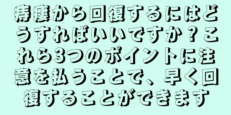 痔瘻から回復するにはどうすればいいですか？これら3つのポイントに注意を払うことで、早く回復することができます