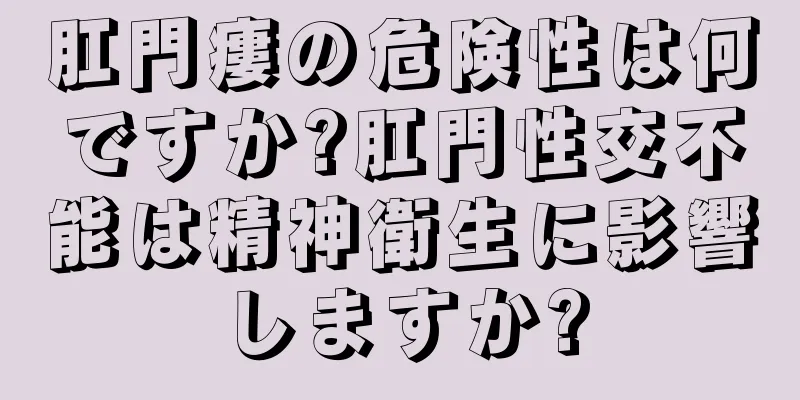 肛門瘻の危険性は何ですか?肛門性交不能は精神衛生に影響しますか?