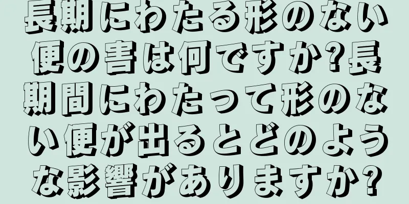 長期にわたる形のない便の害は何ですか?長期間にわたって形のない便が出るとどのような影響がありますか?