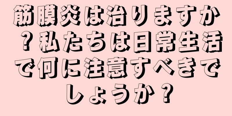 筋膜炎は治りますか？私たちは日常生活で何に注意すべきでしょうか？