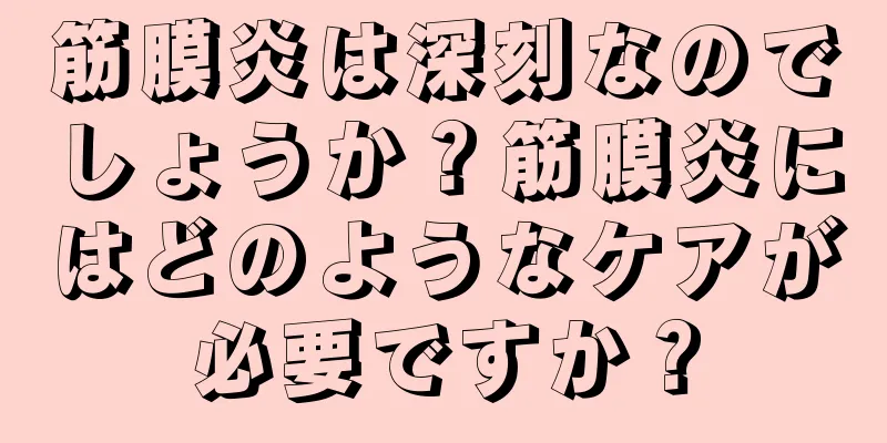 筋膜炎は深刻なのでしょうか？筋膜炎にはどのようなケアが必要ですか？
