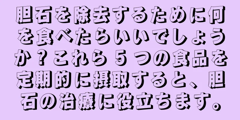 胆石を除去するために何を食べたらいいでしょうか？これら 5 つの食品を定期的に摂取すると、胆石の治療に役立ちます。