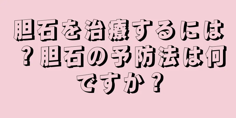 胆石を治療するには？胆石の予防法は何ですか？