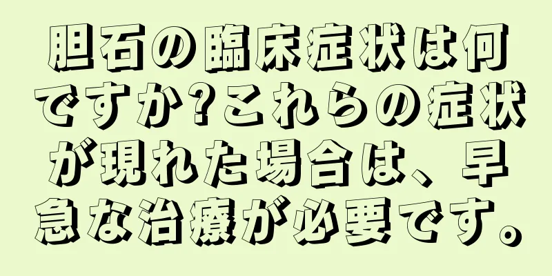 胆石の臨床症状は何ですか?これらの症状が現れた場合は、早急な治療が必要です。