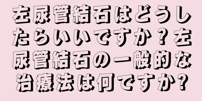 左尿管結石はどうしたらいいですか？左尿管結石の一般的な治療法は何ですか?