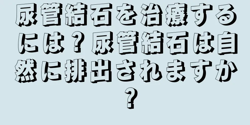 尿管結石を治療するには？尿管結石は自然に排出されますか？